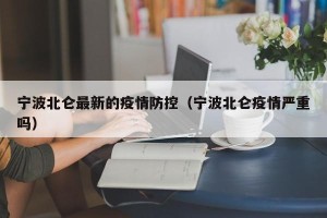 宁波北仑最新的疫情防控（宁波北仑疫情严重吗）
