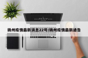 扬州疫情最新消息22号/扬州疫情最新通告