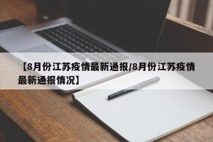 【8月份江苏疫情最新通报/8月份江苏疫情最新通报情况】