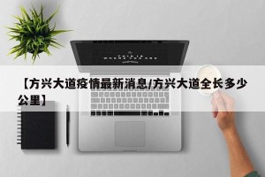 【方兴大道疫情最新消息/方兴大道全长多少公里】