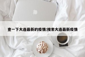 查一下大连最新的疫情:搜索大连最新疫情
