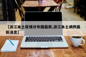 【浙江本土疫情分布图最新,浙江本土病例最新消息】