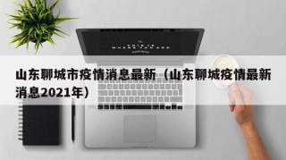 山东聊城市疫情消息最新（山东聊城疫情最新消息2021年）