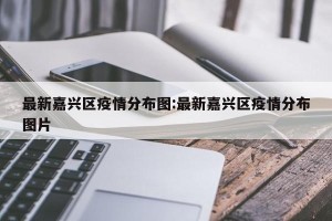 最新嘉兴区疫情分布图:最新嘉兴区疫情分布图片