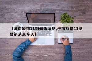 【济南疫情11例最新消息,济南疫情11例最新消息今天】