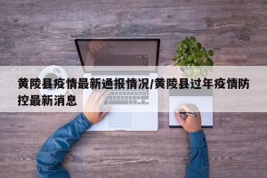 黄陵县疫情最新通报情况/黄陵县过年疫情防控最新消息