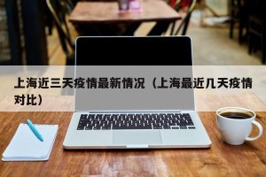 上海近三天疫情最新情况（上海最近几天疫情对比）