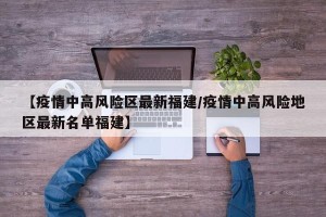 【疫情中高风险区最新福建/疫情中高风险地区最新名单福建】
