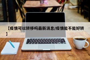【疫情可以转移吗最新消息/疫情能不能好转】