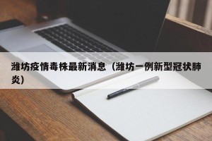 潍坊疫情毒株最新消息（潍坊一例新型冠状肺炎）