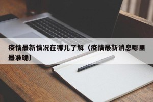 疫情最新情况在哪儿了解（疫情最新消息哪里最准确）