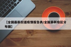 【全国最新街道疫情报告表/全国最新疫区分布图】