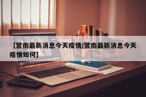 【营南最新消息今天疫情/营南最新消息今天疫情如何】