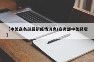 【中美商务部最新疫情消息/商务部中美经贸】
