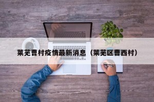 莱芜曹村疫情最新消息（莱芜区曹西村）