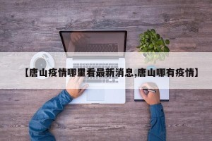 【唐山疫情哪里看最新消息,唐山哪有疫情】