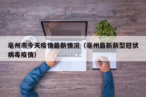 亳州市今天疫情最新情况（亳州最新新型冠状病毒疫情）