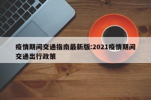 疫情期间交通指南最新版:2021疫情期间交通出行政策