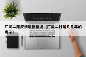 广灵二路疫情最新情况（广灵二村是几几年的房子）