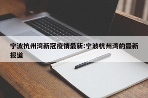 宁波杭州湾新冠疫情最新:宁波杭州湾的最新报道