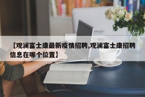 【观澜富士康最新疫情招聘,观澜富士康招聘信息在哪个位置】