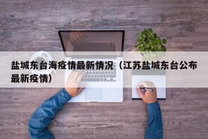 盐城东台海疫情最新情况（江苏盐城东台公布最新疫情）