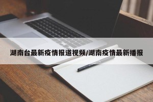 湖南台最新疫情报道视频/湖南疫情最新播报