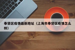 奉贤区疫情最新地址（上海市奉贤区疫情怎么样）