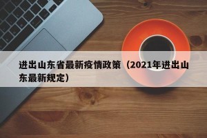 进出山东省最新疫情政策（2021年进出山东最新规定）