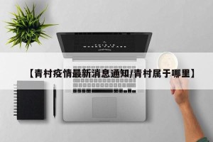 【青村疫情最新消息通知/青村属于哪里】