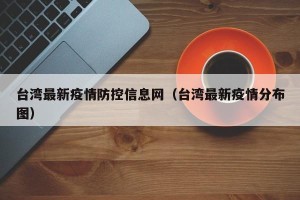 台湾最新疫情防控信息网（台湾最新疫情分布图）