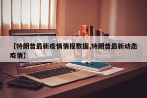 【特朗普最新疫情情报数据,特朗普最新动态疫情】
