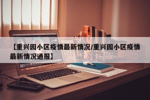 【重兴园小区疫情最新情况/重兴园小区疫情最新情况通报】