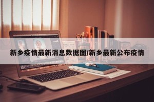 新乡疫情最新消息数据图/新乡最新公布疫情