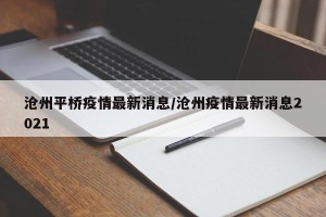 沧州平桥疫情最新消息/沧州疫情最新消息2021