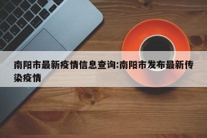 南阳市最新疫情信息查询:南阳市发布最新传染疫情