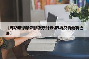 【廊坊疫情最新情况统计表,廊坊疫情最新进展】