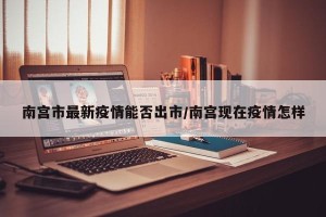 南宫市最新疫情能否出市/南宫现在疫情怎样