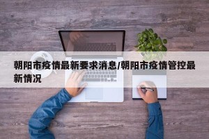 朝阳市疫情最新要求消息/朝阳市疫情管控最新情况