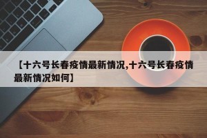【十六号长春疫情最新情况,十六号长春疫情最新情况如何】