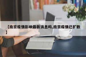 【南京疫情影响最新消息吗,南京疫情已扩散】