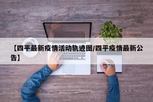 【四平最新疫情活动轨迹图/四平疫情最新公告】