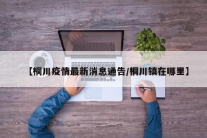 【桐川疫情最新消息通告/桐川镇在哪里】