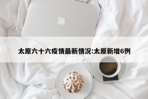 太原六十六疫情最新情况:太原新增6例