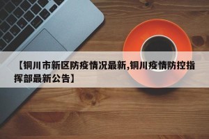 【铜川市新区防疫情况最新,铜川疫情防控指挥部最新公告】