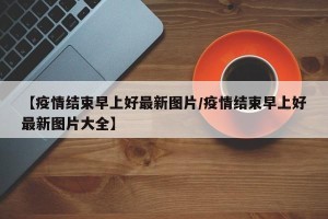 【疫情结束早上好最新图片/疫情结束早上好最新图片大全】
