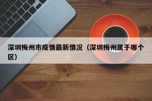 深圳梅州市疫情最新情况（深圳梅州属于哪个区）