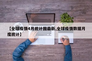 【全球疫情4月统计图最新,全球疫情数据月度统计】