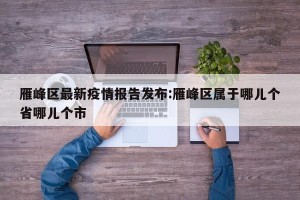 雁峰区最新疫情报告发布:雁峰区属于哪儿个省哪儿个市