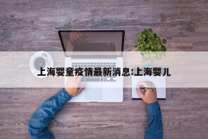 上海婴童疫情最新消息:上海婴儿